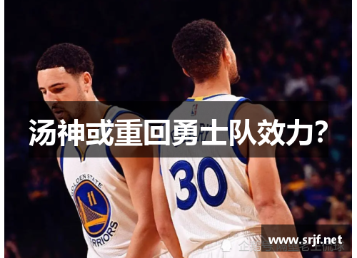 汤神或重回勇士队效力？